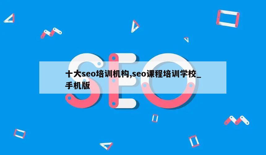 十大seo培训机构,seo课程培训学校_手机版