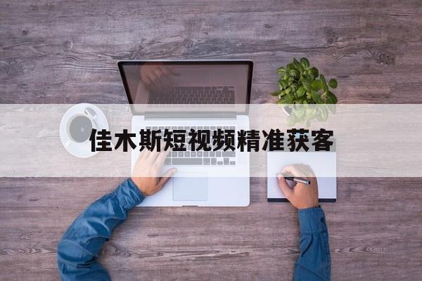 关于佳木斯短视频精准获客的信息