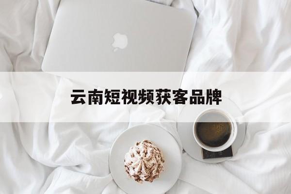 云南短视频获客品牌(云南短视频制作的公司)