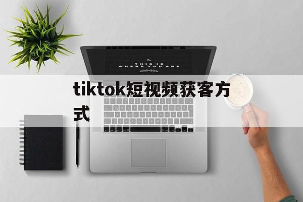 tiktok短视频获客方式(tiktok发布视频怎么挣钱)