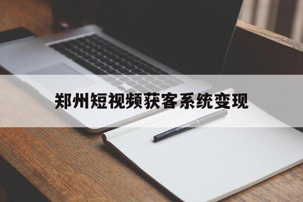 郑州短视频获客系统变现(郑州比较厉害的短视频公司)