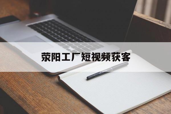 荥阳工厂短视频获客(荥阳工厂最新招聘信息)